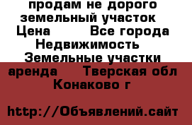 продам не дорого земельный участок › Цена ­ 80 - Все города Недвижимость » Земельные участки аренда   . Тверская обл.,Конаково г.
